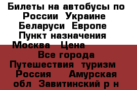 Билеты на автобусы по России, Украине, Беларуси, Европе › Пункт назначения ­ Москва › Цена ­ 5 000 - Все города Путешествия, туризм » Россия   . Амурская обл.,Завитинский р-н